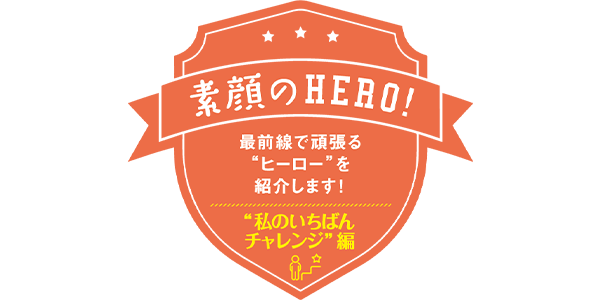 素顔のHERO!“私のいちばんチャレンジ”編