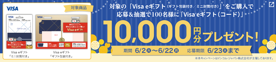 対象のVisa eギフト（ギフト包装付き/ミニ封筒付き）をご購入・応募で、抽選で100名様にVisa eギフト（コード）10,000円分プレゼント！期間は6月2日火曜日から6月22日月曜日
